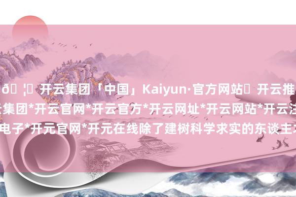 🦄开云集团「中国」Kaiyun·官方网站✅开云推荐✅我们为您提供:开云集团*开云官网*开云官方*开云网址*开云网站*开云注册*开云开户*开云电子*开元官网*开元在线　　除了建树科学求实的东谈主才评价与考查机制-开云集团「中国」Kaiyun·官方网站