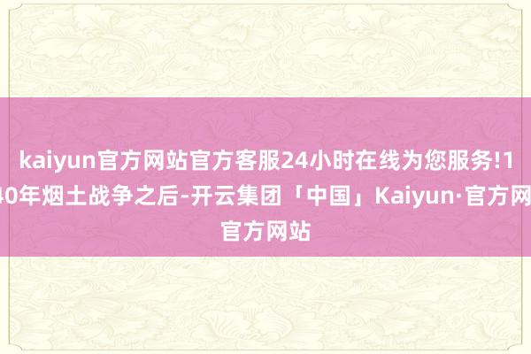 kaiyun官方网站官方客服24小时在线为您服务!1840年烟土战争之后-开云集团「中国」Kaiyun·官方网站