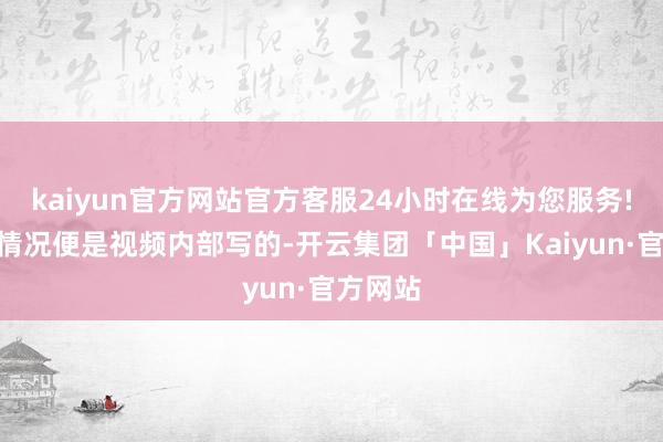 kaiyun官方网站官方客服24小时在线为您服务!“具体情况便是视频内部写的-开云集团「中国」Kaiyun·官方网站