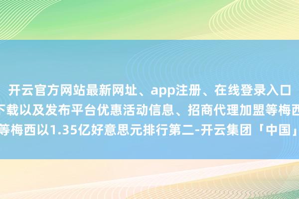 开云官方网站最新网址、app注册、在线登录入口、手机网页版、客户端下载以及发布平台优惠活动信息、招商代理加盟等梅西以1.35亿好意思元排行第二-开云集团「中国」Kaiyun·官方网站