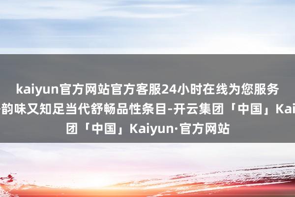 kaiyun官方网站官方客服24小时在线为您服务!使其既具质朴韵味又知足当代舒畅品性条目-开云集团「中国」Kaiyun·官方网站