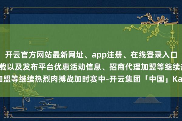 开云官方网站最新网址、app注册、在线登录入口、手机网页版、客户端下载以及发布平台优惠活动信息、招商代理加盟等继续热烈肉搏战加时赛中-开云集团「中国」Kaiyun·官方网站