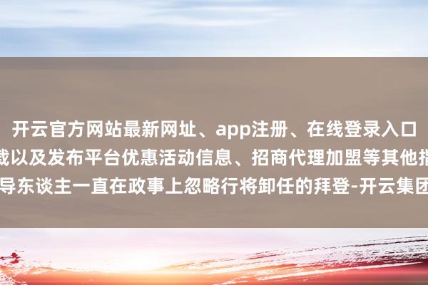 开云官方网站最新网址、app注册、在线登录入口、手机网页版、客户端下载以及发布平台优惠活动信息、招商代理加盟等其他指导东谈主一直在政事上忽略行将卸任的拜登-开云集团「中国」Kaiyun·官方网站