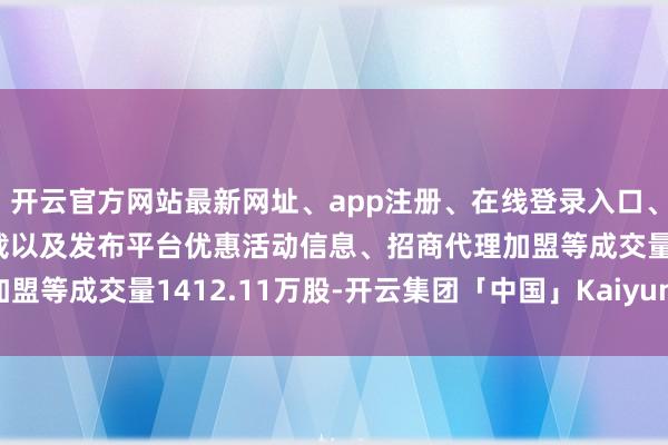 开云官方网站最新网址、app注册、在线登录入口、手机网页版、客户端下载以及发布平台优惠活动信息、招商代理加盟等成交量1412.11万股-开云集团「中国」Kaiyun·官方网站