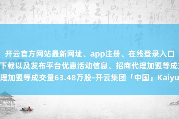 开云官方网站最新网址、app注册、在线登录入口、手机网页版、客户端下载以及发布平台优惠活动信息、招商代理加盟等成交量63.48万股-开云集团「中国」Kaiyun·官方网站