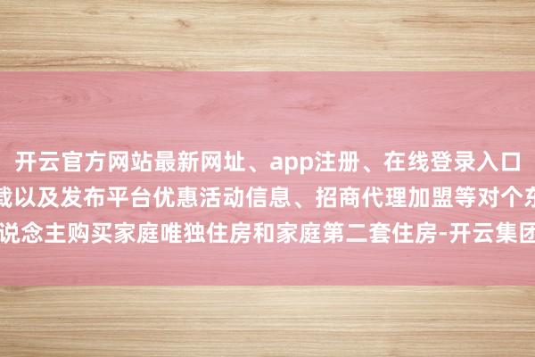 开云官方网站最新网址、app注册、在线登录入口、手机网页版、客户端下载以及发布平台优惠活动信息、招商代理加盟等对个东说念主购买家庭唯独住房和家庭第二套住房-开云集团「中国」Kaiyun·官方网站