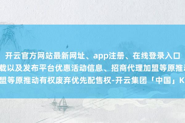 开云官方网站最新网址、app注册、在线登录入口、手机网页版、客户端下载以及发布平台优惠活动信息、招商代理加盟等原推动有权废弃优先配售权-开云集团「中国」Kaiyun·官方网站