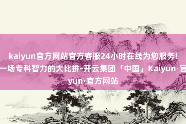 kaiyun官方网站官方客服24小时在线为您服务!伸开了一场专科智力的大比拼-开云集团「中国」Kaiyun·官方网站