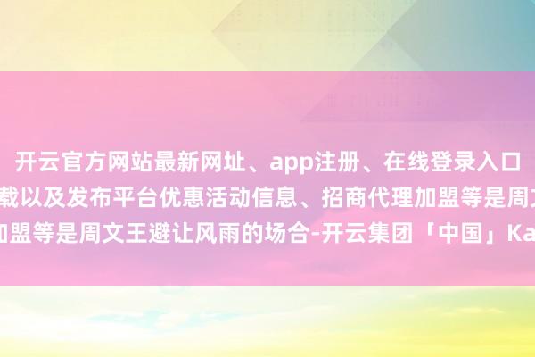 开云官方网站最新网址、app注册、在线登录入口、手机网页版、客户端下载以及发布平台优惠活动信息、招商代理加盟等是周文王避让风雨的场合-开云集团「中国」Kaiyun·官方网站