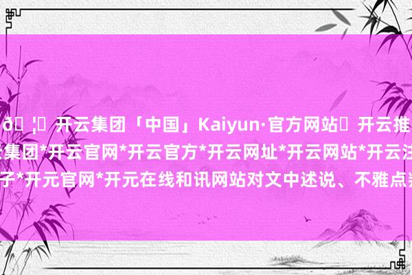 🦄开云集团「中国」Kaiyun·官方网站✅开云推荐✅我们为您提供:开云集团*开云官网*开云官方*开云网址*开云网站*开云注册*开云开户*开云电子*开元官网*开元在线和讯网站对文中述说、不雅点判断保执中立-开云集团「中国」Kaiyun·官方网站