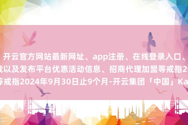 开云官方网站最新网址、app注册、在线登录入口、手机网页版、客户端下载以及发布平台优惠活动信息、招商代理加盟等戒指2024年9月30日止9个月-开云集团「中国」Kaiyun·官方网站