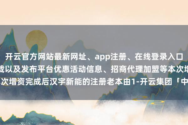 开云官方网站最新网址、app注册、在线登录入口、手机网页版、客户端下载以及发布平台优惠活动信息、招商代理加盟等本次增资完成后汉宇新能的注册老本由1-开云集团「中国」Kaiyun·官方网站