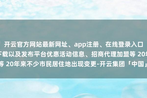 开云官方网站最新网址、app注册、在线登录入口、手机网页版、客户端下载以及发布平台优惠活动信息、招商代理加盟等 20年来不少市民居住地出现变更-开云集团「中国」Kaiyun·官方网站