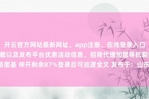 开云官方网站最新网址、app注册、在线登录入口、手机网页版、客户端下载以及发布平台优惠活动信息、招商代理加盟等抗裂贴可用于增强路面基 伸开剩余87%登录后可巡逻全文 发布于：山东省-开云集团「中国」Kaiyun·官方网站