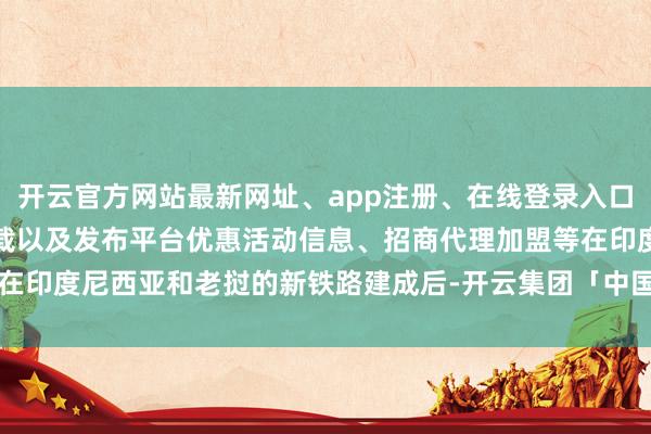 开云官方网站最新网址、app注册、在线登录入口、手机网页版、客户端下载以及发布平台优惠活动信息、招商代理加盟等在印度尼西亚和老挝的新铁路建成后-开云集团「中国」Kaiyun·官方网站