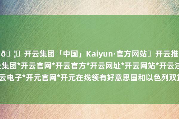 🦄开云集团「中国」Kaiyun·官方网站✅开云推荐✅我们为您提供:开云集团*开云官网*开云官方*开云网址*开云网站*开云注册*开云开户*开云电子*开元官网*开元在线领有好意思国和以色列双重国籍-开云集团「中国」Kaiyun·官方网站