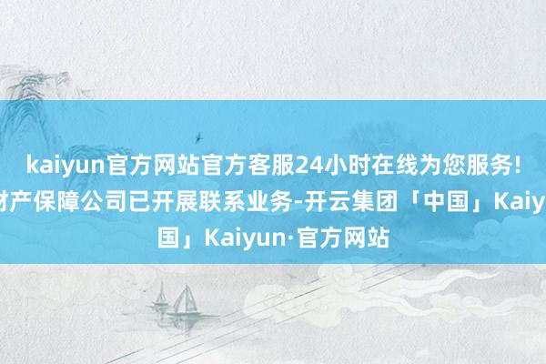 kaiyun官方网站官方客服24小时在线为您服务!三成以上的财产保障公司已开展联系业务-开云集团「中国」Kaiyun·官方网站