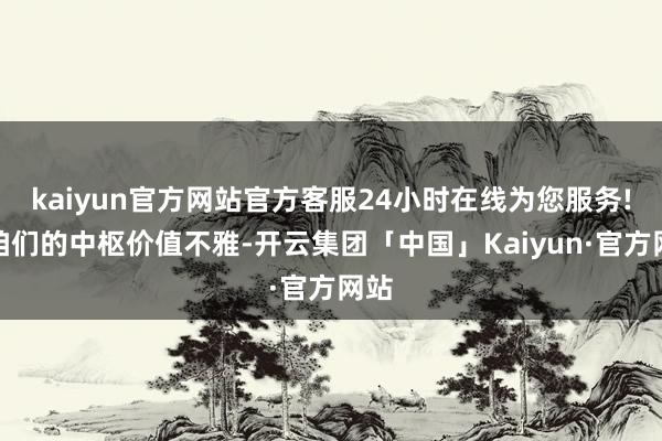 kaiyun官方网站官方客服24小时在线为您服务!是咱们的中枢价值不雅-开云集团「中国」Kaiyun·官方网站