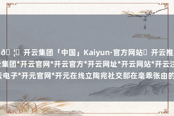 🦄开云集团「中国」Kaiyun·官方网站✅开云推荐✅我们为您提供:开云集团*开云官网*开云官方*开云网址*开云网站*开云注册*开云开户*开云电子*开元官网*开元在线立陶宛社交部在毫乖张由的情况下-开云集团「中国」Kaiyun·官方网站