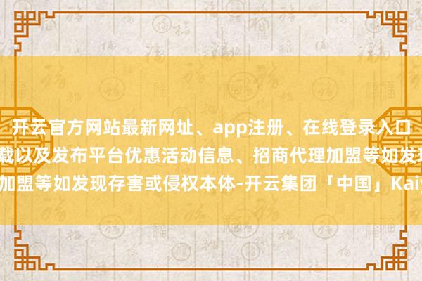 开云官方网站最新网址、app注册、在线登录入口、手机网页版、客户端下载以及发布平台优惠活动信息、招商代理加盟等如发现存害或侵权本体-开云集团「中国」Kaiyun·官方网站