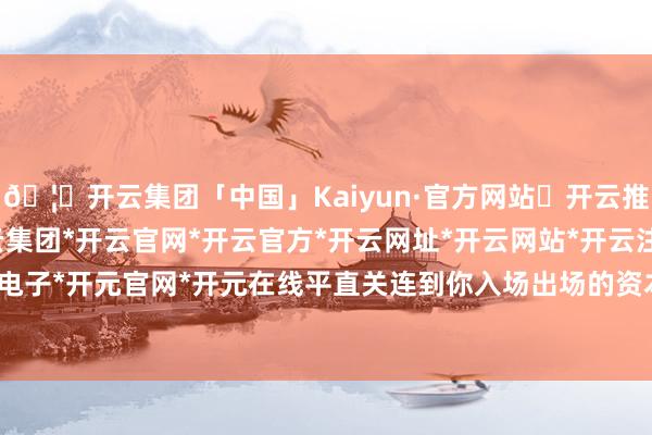 🦄开云集团「中国」Kaiyun·官方网站✅开云推荐✅我们为您提供:开云集团*开云官网*开云官方*开云网址*开云网站*开云注册*开云开户*开云电子*开元官网*开元在线平直关连到你入场出场的资本和收益-开云集团「中国」Kaiyun·官方网站