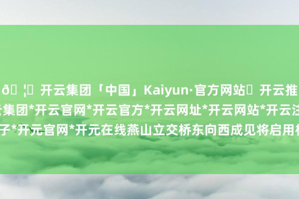 🦄开云集团「中国」Kaiyun·官方网站✅开云推荐✅我们为您提供:开云集团*开云官网*开云官方*开云网址*开云网站*开云注册*开云开户*开云电子*开元官网*开元在线燕山立交桥东向西成见将启用桥面信号灯-开云集团「中国」Kaiyun·官方网站