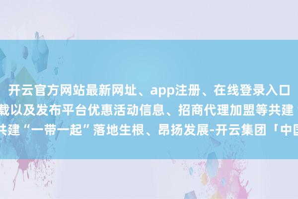 开云官方网站最新网址、app注册、在线登录入口、手机网页版、客户端下载以及发布平台优惠活动信息、招商代理加盟等共建“一带一起”落地生根、昂扬发展-开云集团「中国」Kaiyun·官方网站