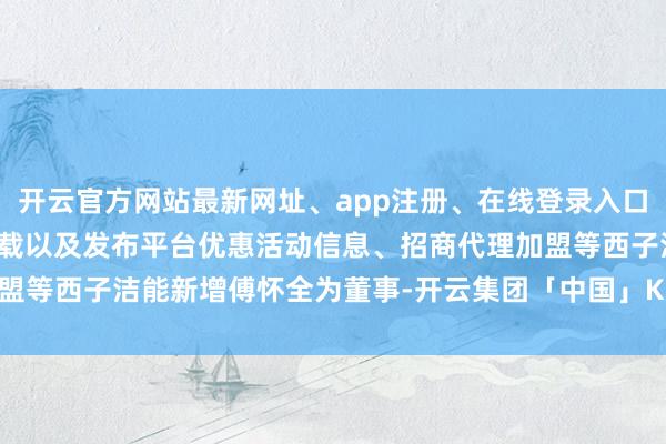 开云官方网站最新网址、app注册、在线登录入口、手机网页版、客户端下载以及发布平台优惠活动信息、招商代理加盟等西子洁能新增傅怀全为董事-开云集团「中国」Kaiyun·官方网站