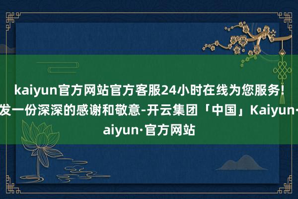 kaiyun官方网站官方客服24小时在线为您服务!向他们抒发一份深深的感谢和敬意-开云集团「中国」Kaiyun·官方网站