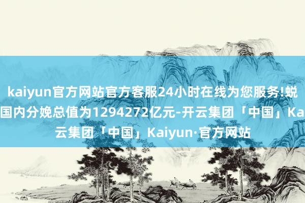 kaiyun官方网站官方客服24小时在线为您服务!蜕变后的2023年国内分娩总值为1294272亿元-开云集团「中国」Kaiyun·官方网站