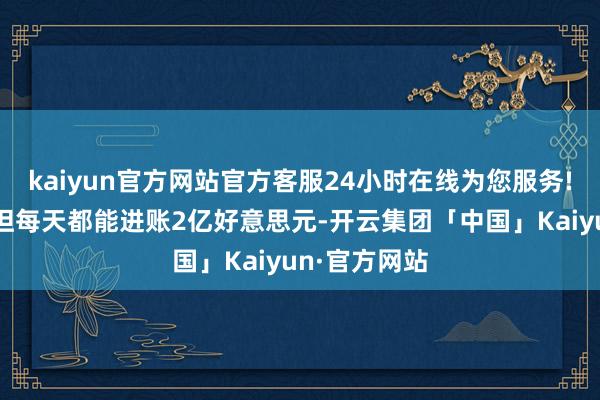 kaiyun官方网站官方客服24小时在线为您服务!吉尔吉斯斯坦每天都能进账2亿好意思元-开云集团「中国」Kaiyun·官方网站