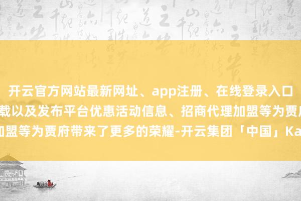 开云官方网站最新网址、app注册、在线登录入口、手机网页版、客户端下载以及发布平台优惠活动信息、招商代理加盟等为贾府带来了更多的荣耀-开云集团「中国」Kaiyun·官方网站