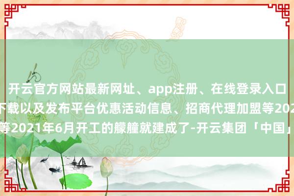 开云官方网站最新网址、app注册、在线登录入口、手机网页版、客户端下载以及发布平台优惠活动信息、招商代理加盟等2021年6月开工的艨艟就建成了-开云集团「中国」Kaiyun·官方网站