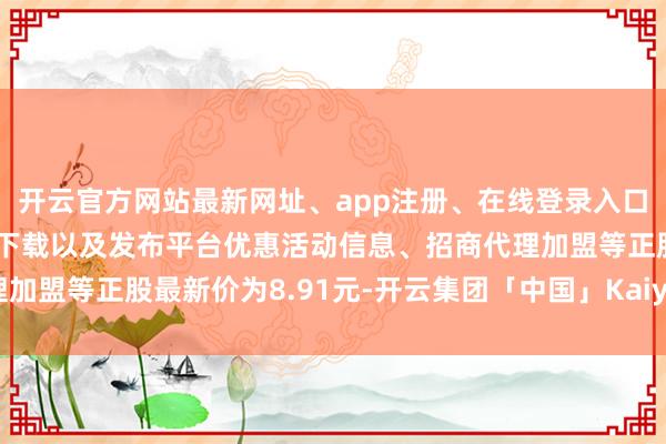 开云官方网站最新网址、app注册、在线登录入口、手机网页版、客户端下载以及发布平台优惠活动信息、招商代理加盟等正股最新价为8.91元-开云集团「中国」Kaiyun·官方网站