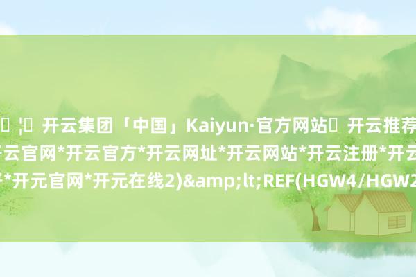 🦄开云集团「中国」Kaiyun·官方网站✅开云推荐✅我们为您提供:开云集团*开云官网*开云官方*开云网址*开云网站*开云注册*开云开户*开云电子*开元官网*开元在线2)&lt;REF(HGW4/HGW2-1-开云集团「中国」Kaiyun·官方网站