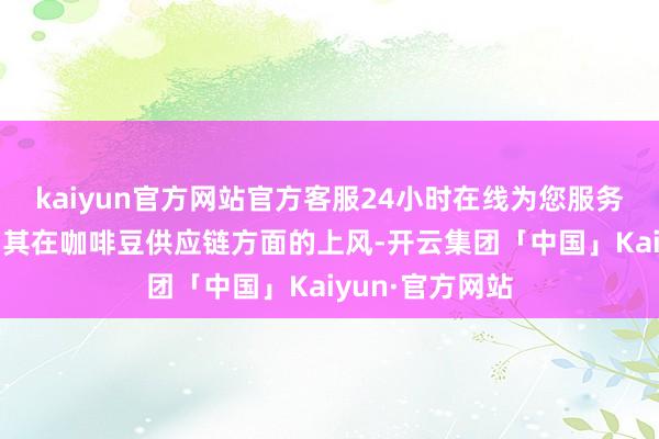 kaiyun官方网站官方客服24小时在线为您服务!进一步闲适了其在咖啡豆供应链方面的上风-开云集团「中国」Kaiyun·官方网站