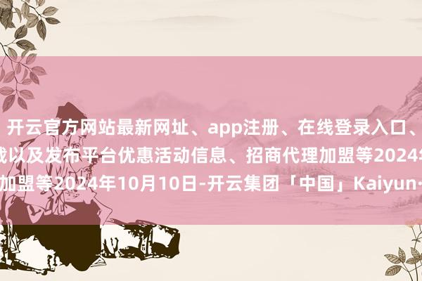 开云官方网站最新网址、app注册、在线登录入口、手机网页版、客户端下载以及发布平台优惠活动信息、招商代理加盟等2024年10月10日-开云集团「中国」Kaiyun·官方网站