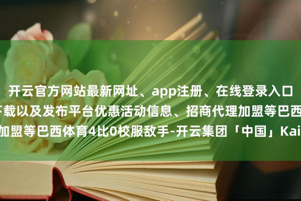 开云官方网站最新网址、app注册、在线登录入口、手机网页版、客户端下载以及发布平台优惠活动信息、招商代理加盟等巴西体育4比0校服敌手-开云集团「中国」Kaiyun·官方网站