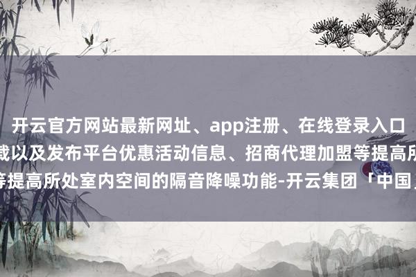 开云官方网站最新网址、app注册、在线登录入口、手机网页版、客户端下载以及发布平台优惠活动信息、招商代理加盟等提高所处室内空间的隔音降噪功能-开云集团「中国」Kaiyun·官方网站