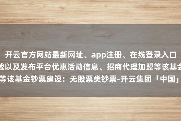 开云官方网站最新网址、app注册、在线登录入口、手机网页版、客户端下载以及发布平台优惠活动信息、招商代理加盟等该基金钞票建设：无股票类钞票-开云集团「中国」Kaiyun·官方网站