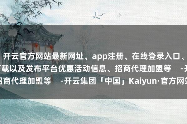 开云官方网站最新网址、app注册、在线登录入口、手机网页版、客户端下载以及发布平台优惠活动信息、招商代理加盟等    -开云集团「中国」Kaiyun·官方网站