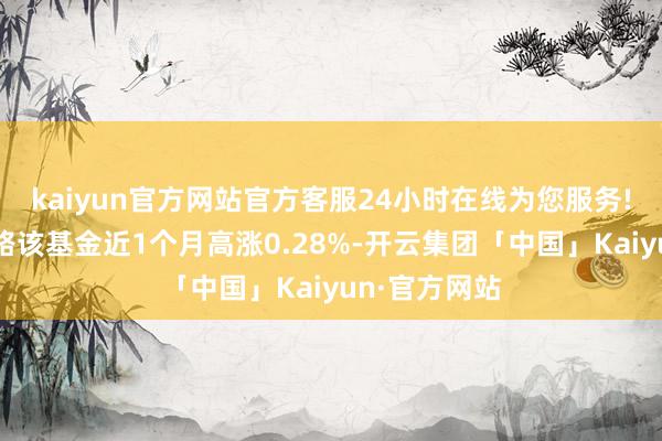 kaiyun官方网站官方客服24小时在线为您服务!历史数据线路该基金近1个月高涨0.28%-开云集团「中国」Kaiyun·官方网站