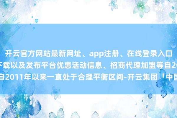 开云官方网站最新网址、app注册、在线登录入口、手机网页版、客户端下载以及发布平台优惠活动信息、招商代理加盟等自2011年以来一直处于合理平衡区间-开云集团「中国」Kaiyun·官方网站