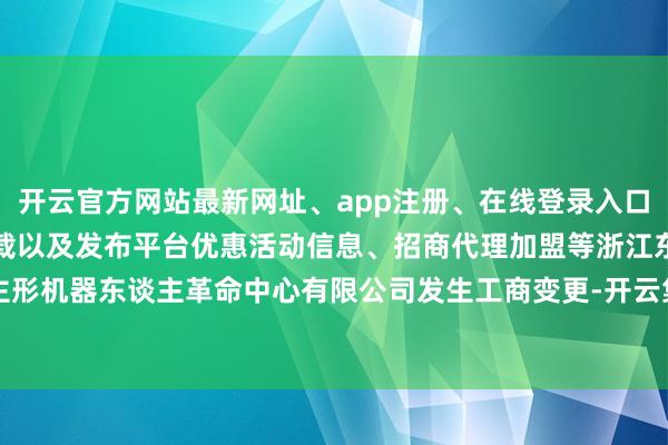 开云官方网站最新网址、app注册、在线登录入口、手机网页版、客户端下载以及发布平台优惠活动信息、招商代理加盟等浙江东谈主形机器东谈主革命中心有限公司发生工商变更-开云集团「中国」Kaiyun·官方网站