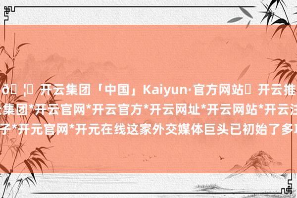 🦄开云集团「中国」Kaiyun·官方网站✅开云推荐✅我们为您提供:开云集团*开云官网*开云官方*开云网址*开云网站*开云注册*开云开户*开云电子*开元官网*开元在线这家外交媒体巨头已初始了多项结构性校正-开云集团「中国」Kaiyun·官方网站