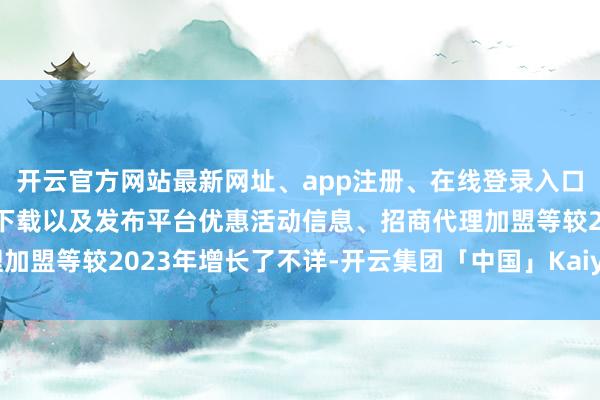 开云官方网站最新网址、app注册、在线登录入口、手机网页版、客户端下载以及发布平台优惠活动信息、招商代理加盟等较2023年增长了不详-开云集团「中国」Kaiyun·官方网站