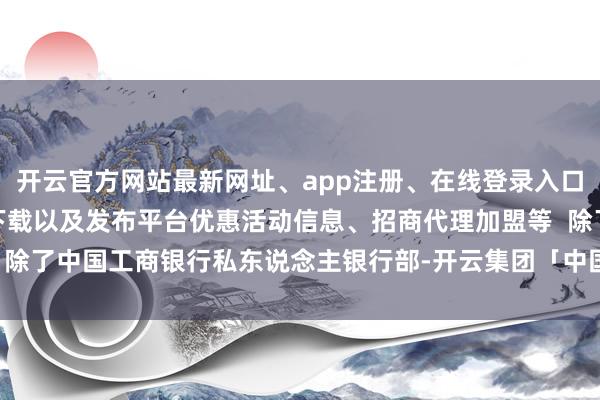 开云官方网站最新网址、app注册、在线登录入口、手机网页版、客户端下载以及发布平台优惠活动信息、招商代理加盟等  除了中国工商银行私东说念主银行部-开云集团「中国」Kaiyun·官方网站