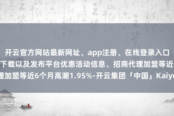 开云官方网站最新网址、app注册、在线登录入口、手机网页版、客户端下载以及发布平台优惠活动信息、招商代理加盟等近6个月高潮1.95%-开云集团「中国」Kaiyun·官方网站