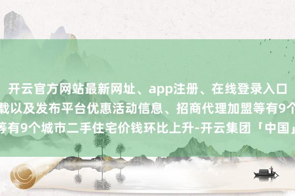 开云官方网站最新网址、app注册、在线登录入口、手机网页版、客户端下载以及发布平台优惠活动信息、招商代理加盟等有9个城市二手住宅价钱环比上升-开云集团「中国」Kaiyun·官方网站