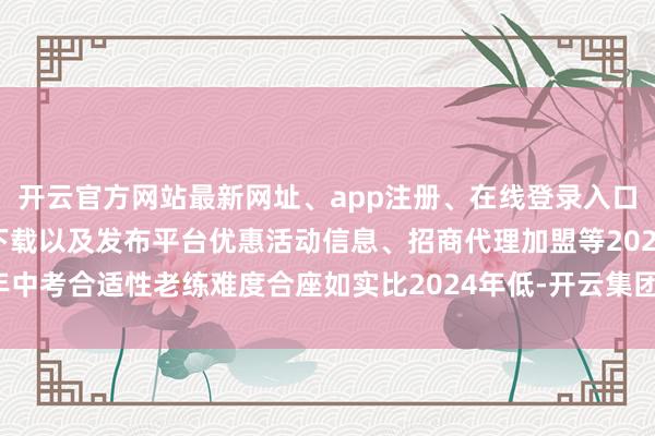 开云官方网站最新网址、app注册、在线登录入口、手机网页版、客户端下载以及发布平台优惠活动信息、招商代理加盟等2025年中考合适性老练难度合座如实比2024年低-开云集团「中国」Kaiyun·官方网站